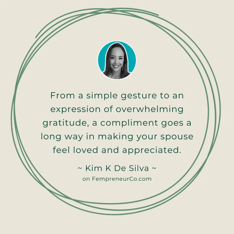 From a simple gesture to an expression of overwhelming gratitude, a compliment goes a long way in making your spouse feel loved and appreciated. - Kim K De Silva