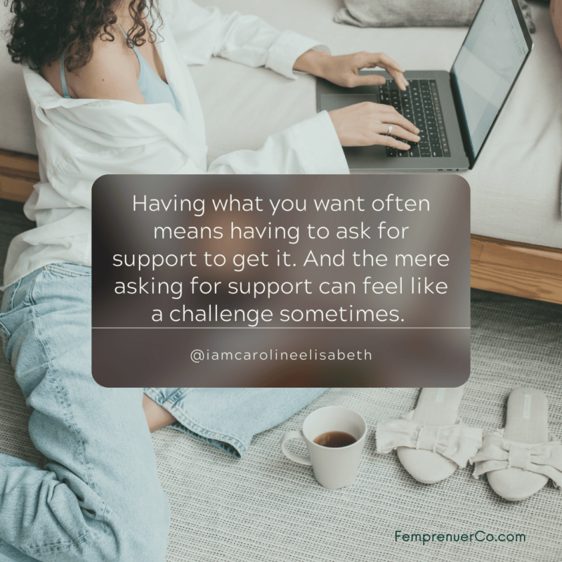Having what you want often means having to ask for support to get it. And the mere asking for support can feel like a challenge sometimes.  Caroline Elisabeth