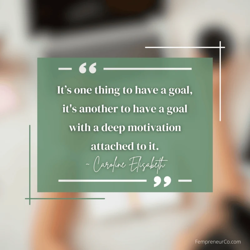 It’s one thing to have a goal, it's another to have a goal with a deep motivation attached to it. - Caroline Elisabeth
